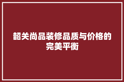 韶关尚品装修品质与价格的完美平衡