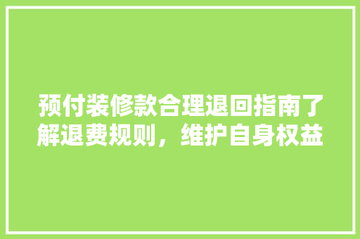 预付装修款合理退回指南了解退费规则，维护自身权益