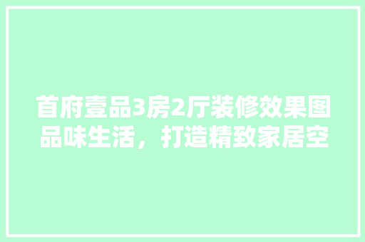 首府壹品3房2厅装修效果图品味生活，打造精致家居空间