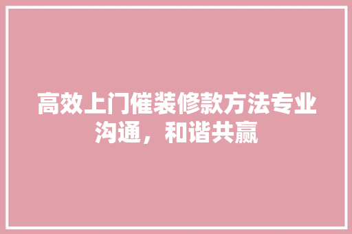 高效上门催装修款方法专业沟通，和谐共赢