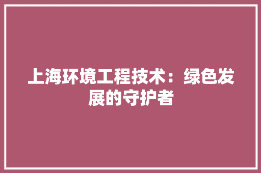 上海环境工程技术：绿色发展的守护者