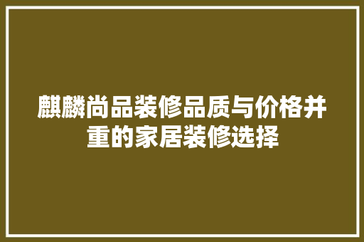 麒麟尚品装修品质与价格并重的家居装修选择