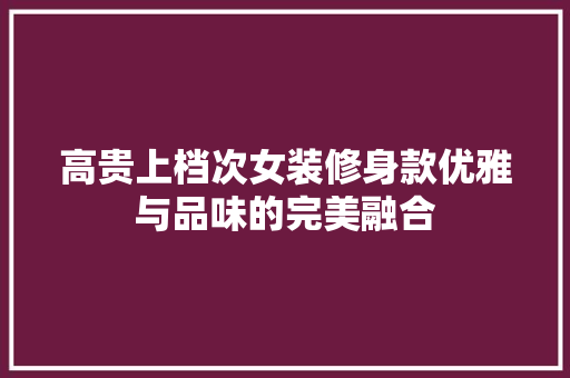 高贵上档次女装修身款优雅与品味的完美融合