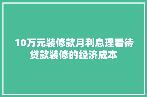 10万元装修款月利息理看待贷款装修的经济成本