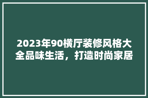 2023年90横厅装修风格大全品味生活，打造时尚家居空间