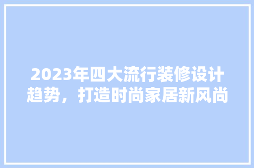 2023年四大流行装修设计趋势，打造时尚家居新风尚