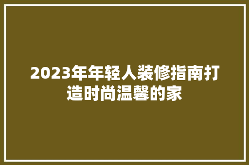 2023年年轻人装修指南打造时尚温馨的家
