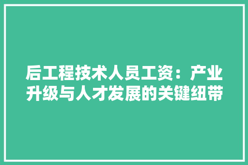 后工程技术人员工资：产业升级与人才发展的关键纽带