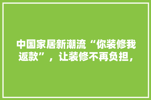 中国家居新潮流“你装修我返款”，让装修不再负担，生活焕然一新