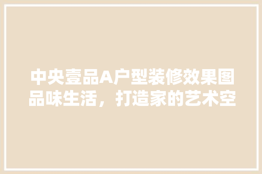 中央壹品A户型装修效果图品味生活，打造家的艺术空间