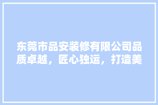 东莞市品安装修有限公司品质卓越，匠心独运，打造美好家居生活