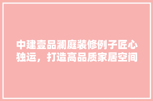 中建壹品澜庭装修例子匠心独运，打造高品质家居空间