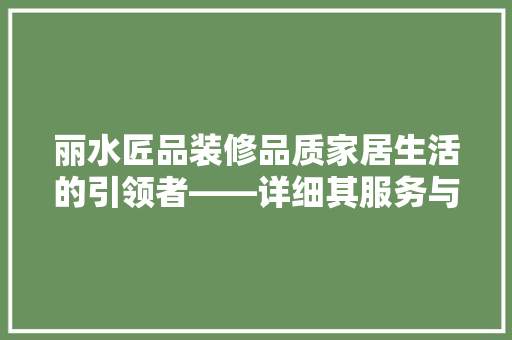 丽水匠品装修品质家居生活的引领者——详细其服务与口碑