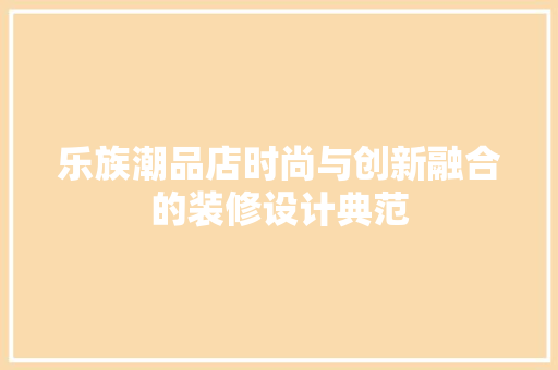 乐族潮品店时尚与创新融合的装修设计典范