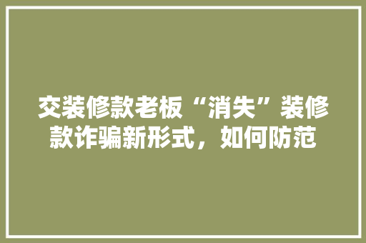 交装修款老板“消失”装修款诈骗新形式，如何防范