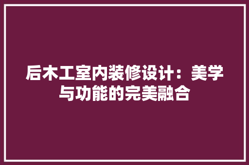 后木工室内装修设计：美学与功能的完美融合 卧室装修