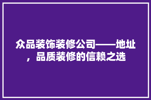 众品装饰装修公司——地址，品质装修的信赖之选 软装设计