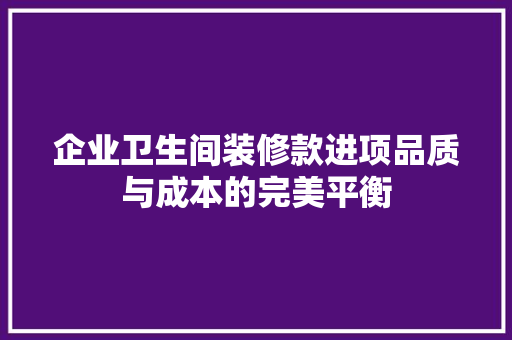企业卫生间装修款进项品质与成本的完美平衡