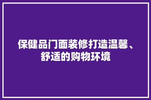 保健品门面装修打造温馨、舒适的购物环境