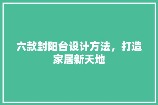 六款封阳台设计方法，打造家居新天地