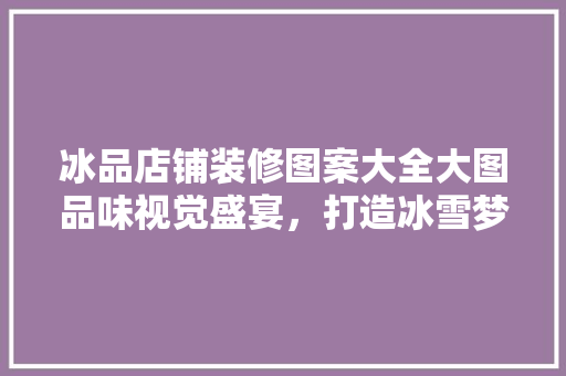 冰品店铺装修图案大全大图品味视觉盛宴，打造冰雪梦幻空间