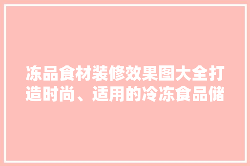 冻品食材装修效果图大全打造时尚、适用的冷冻食品储藏空间