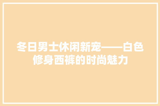 冬日男士休闲新宠——白色修身西裤的时尚魅力
