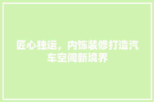 匠心独运，内饰装修打造汽车空间新境界