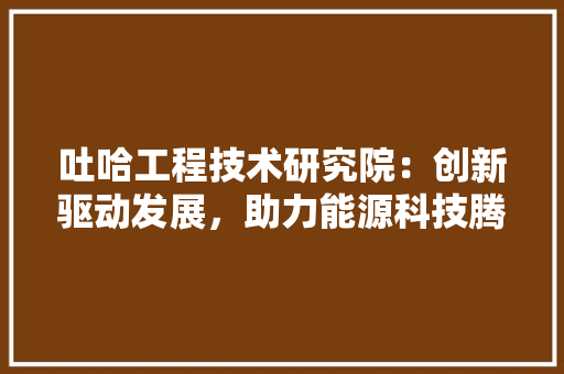 吐哈工程技术研究院：创新驱动发展，助力能源科技腾飞 卧室装修