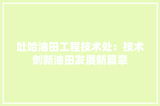 吐哈油田工程技术处：技术创新油田发展新篇章 卧室装修