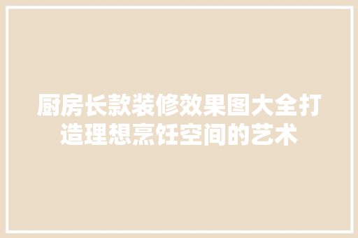 厨房长款装修效果图大全打造理想烹饪空间的艺术
