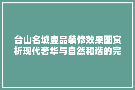 台山名城壹品装修效果图赏析现代奢华与自然和谐的完美融合