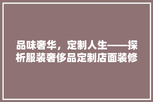 品味奢华，定制人生——探析服装奢侈品定制店面装修的艺术魅力