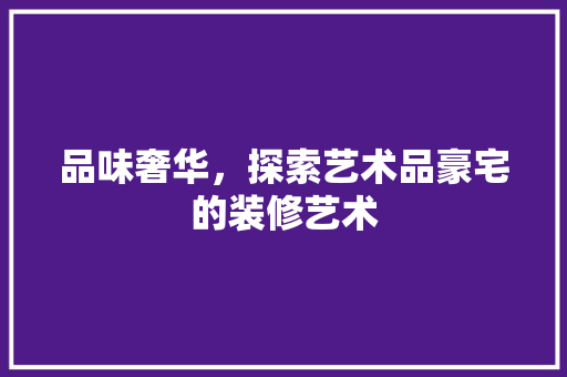 品味奢华，探索艺术品豪宅的装修艺术
