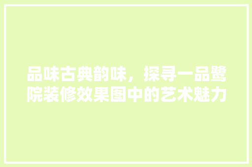 品味古典韵味，探寻一品鹭院装修效果图中的艺术魅力 中式风格装饰