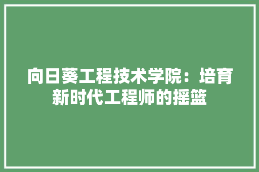 向日葵工程技术学院：培育新时代工程师的摇篮 卧室装修