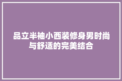 品立半袖小西装修身男时尚与舒适的完美结合