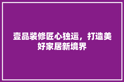 壹品装修匠心独运，打造美好家居新境界