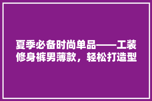 夏季必备时尚单品——工装修身裤男薄款，轻松打造型男风采