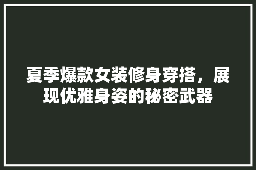 夏季爆款女装修身穿搭，展现优雅身姿的秘密武器
