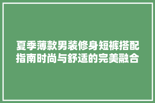 夏季薄款男装修身短裤搭配指南时尚与舒适的完美融合