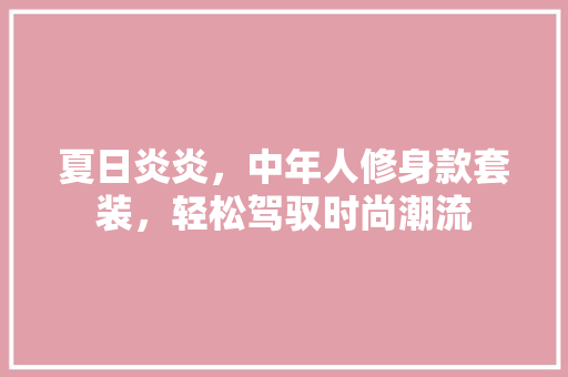 夏日炎炎，中年人修身款套装，轻松驾驭时尚潮流