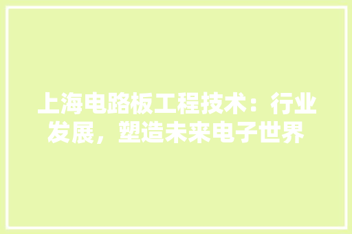 上海电路板工程技术：行业发展，塑造未来电子世界