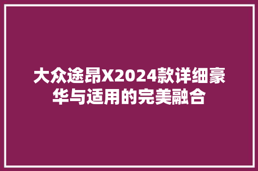 大众途昂X2024款详细豪华与适用的完美融合