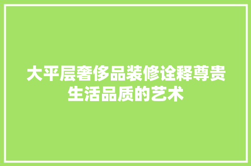 大平层奢侈品装修诠释尊贵生活品质的艺术
