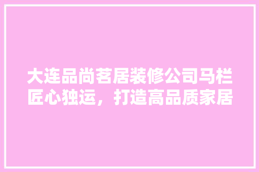 大连品尚茗居装修公司马栏匠心独运，打造高品质家居生活
