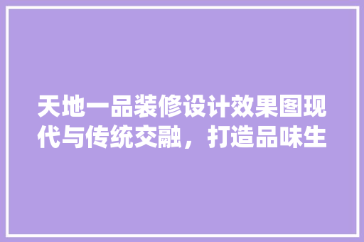 天地一品装修设计效果图现代与传统交融，打造品味生活新境界