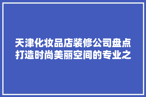 天津化妆品店装修公司盘点打造时尚美丽空间的专业之选