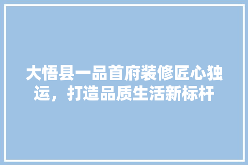 大悟县一品首府装修匠心独运，打造品质生活新标杆