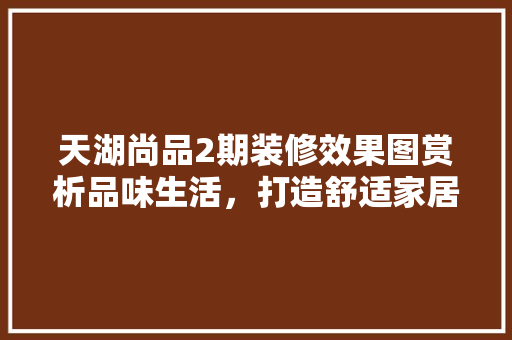 天湖尚品2期装修效果图赏析品味生活，打造舒适家居空间